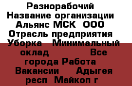 Разнорабочий › Название организации ­ Альянс-МСК, ООО › Отрасль предприятия ­ Уборка › Минимальный оклад ­ 22 000 - Все города Работа » Вакансии   . Адыгея респ.,Майкоп г.